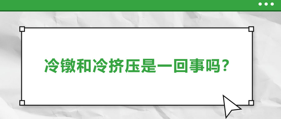 冷鐓和冷擠壓是一回事嗎？兩者有什么區(qū)別？