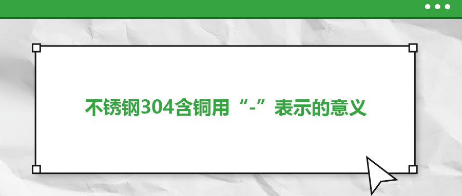 如何判定不銹鋼304含銅用“-”表示的意義？