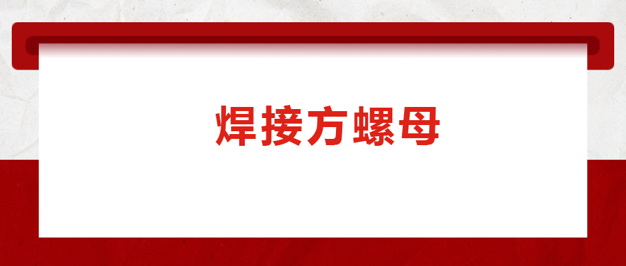 焊接方螺母的用途標(biāo)準(zhǔn)和工藝，你知道嗎