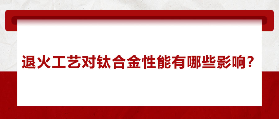 退火工藝對鈦合金性能有哪些影響？