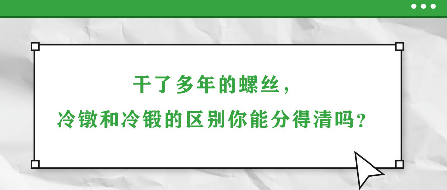 干了多年的螺絲，冷鐓和冷鍛的區(qū)別你能分得清嗎？