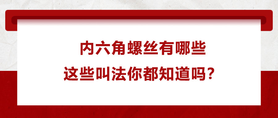 內(nèi)六角螺絲有哪些，這些叫法你都知道嗎？
