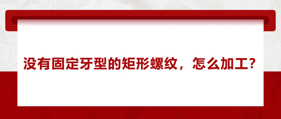 沒(méi)有固定牙型的矩形螺紋，怎么加工？