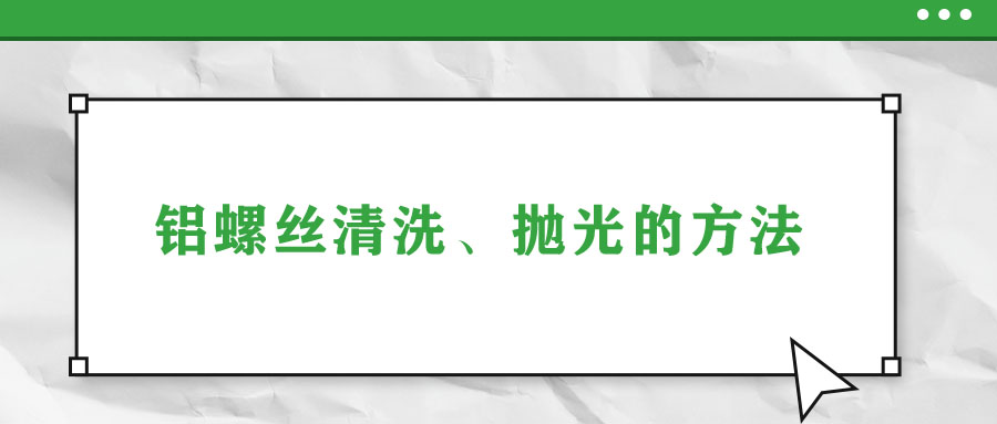 鋁螺絲清洗、拋光的方法