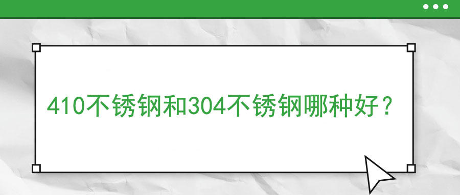 410不銹鋼和304不銹鋼哪種好？