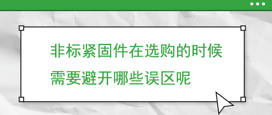 非標(biāo)緊固件在選購(gòu)的時(shí)候需要避開(kāi)哪些誤區(qū)呢 