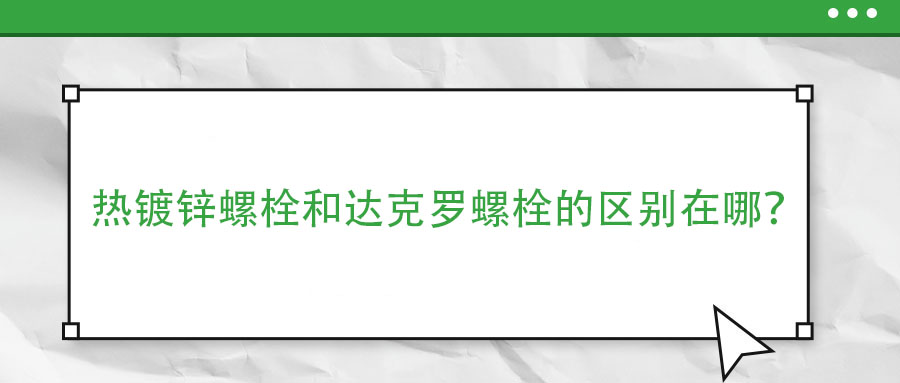 熱鍍鋅螺栓和達(dá)克羅螺栓的區(qū)別在哪？