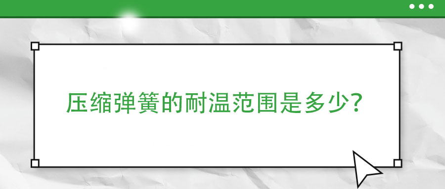 壓縮彈簧的耐溫范圍是多少？