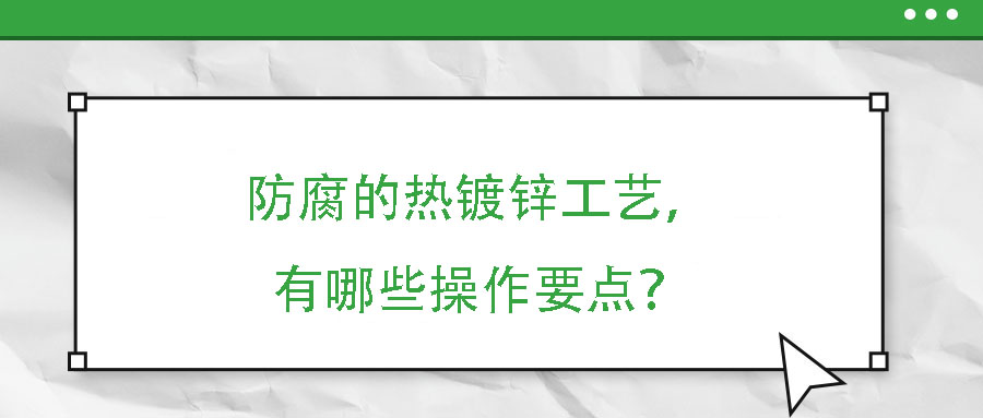 防腐的熱鍍鋅工藝，有哪些操作要點(diǎn)？