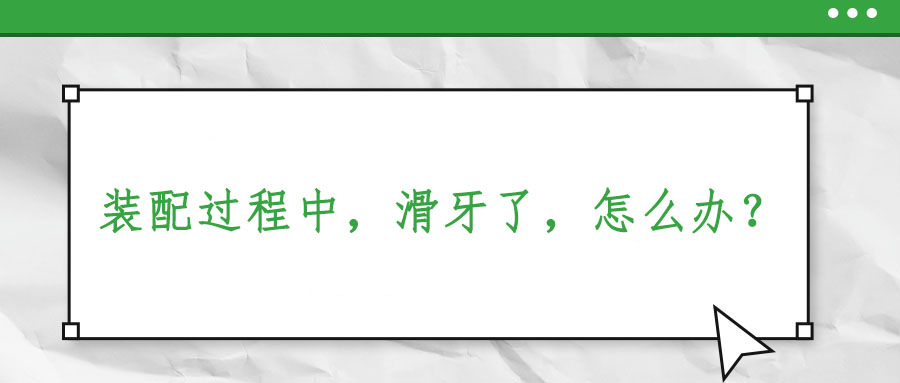 裝配過(guò)程中，滑牙了，怎么辦？